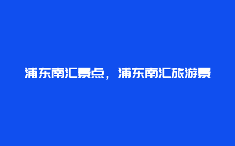 浦东南汇景点，浦东南汇旅游景点