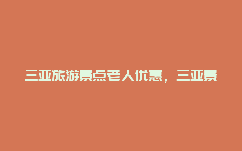 三亚旅游景点老人优惠，三亚景点门票老年人有优惠吗