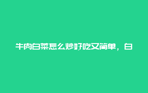 牛肉白菜怎么炒好吃又简单，白菜炒牛肉怎么炒