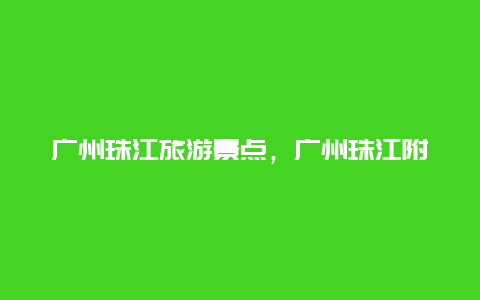 广州珠江旅游景点，广州珠江附近景点