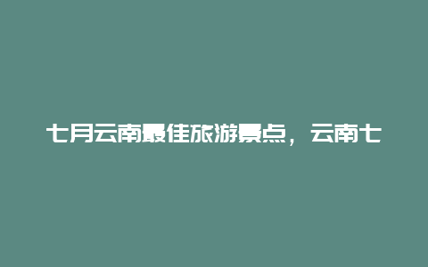 七月云南最佳旅游景点，云南七月份旅游攻略