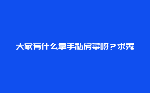 大家有什么拿手私房菜呀？求秀求做法~~~~~~