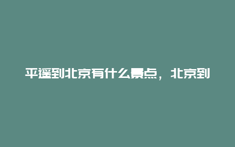 平遥到北京有什么景点，北京到平遥有多远