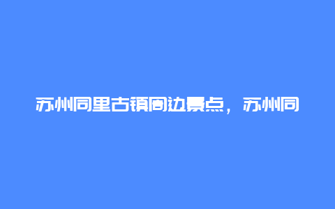 苏州同里古镇周边景点，苏州同里古镇有哪些景点