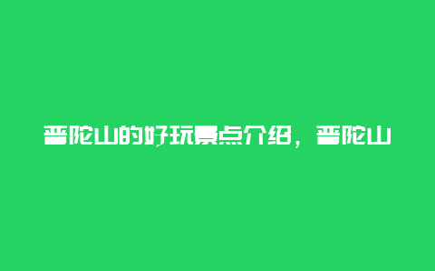 普陀山的好玩景点介绍，普陀山有什么景点值得玩