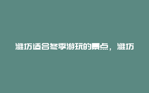 潍坊适合冬季游玩的景点，潍坊冬季好玩的地方