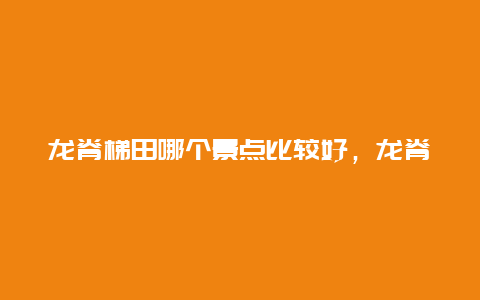 龙脊梯田哪个景点比较好，龙脊梯田哪里景色最好