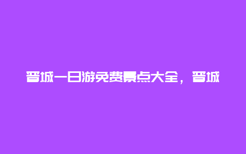 晋城一日游免费景点大全，晋城周边景点1日游