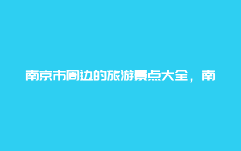 南京市周边的旅游景点大全，南京市周边旅游景点推荐