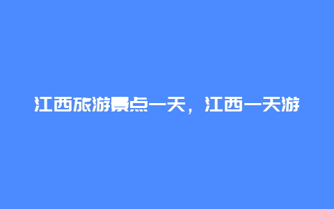 江西旅游景点一天，江西一天游景点推荐