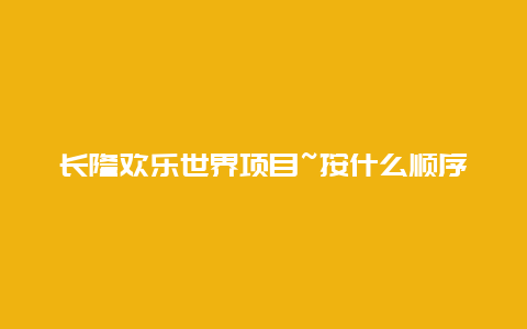 长隆欢乐世界项目~按什么顺序玩最好？