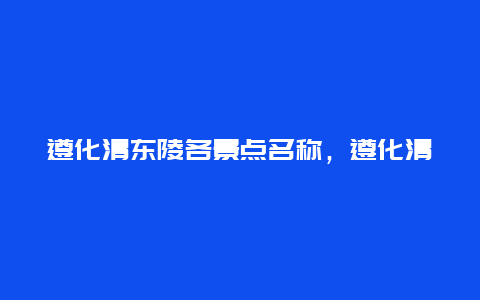 遵化清东陵各景点名称，遵化清东陵开放时间