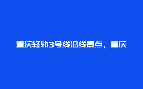 重庆轻轨3号线沿线景点，重庆3号线周边景点