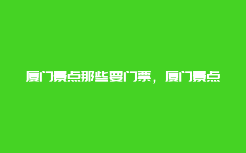 厦门景点那些要门票，厦门景点那些要门票的地方