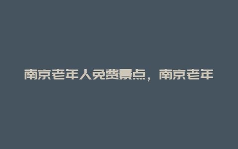 南京老年人免费景点，南京老年人免费景点大全