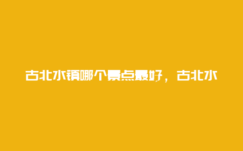 古北水镇哪个景点最好，古北水镇值得去的景点