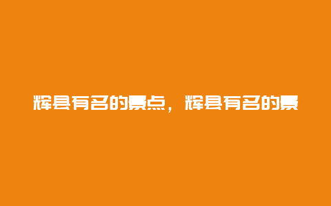 辉县有名的景点，辉县有名的景点是哪个