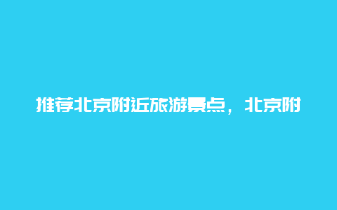 推荐北京附近旅游景点，北京附近旅游景点推荐