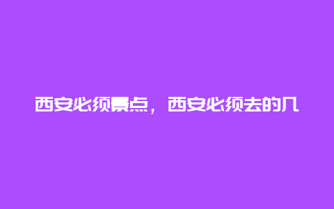 西安必须景点，西安必须去的几个景点