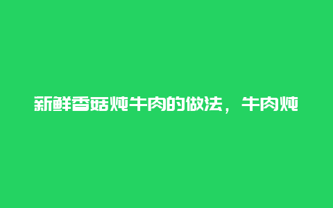 新鲜香菇炖牛肉的做法，牛肉炖香菇好吃又营养