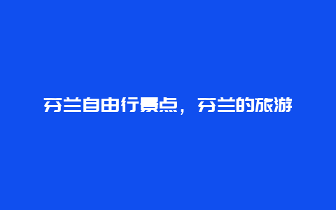 芬兰自由行景点，芬兰的旅游