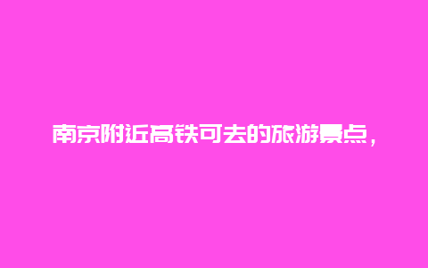 南京附近高铁可去的旅游景点，南京附近高铁可去的旅游景点推荐