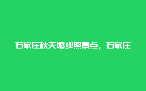 石家庄秋天婚纱照景点，石家庄周边适合拍婚纱照的地方