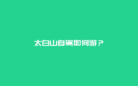 太白山自驾如何游？