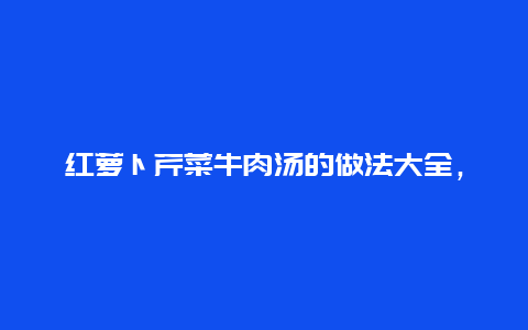 红萝卜芹菜牛肉汤的做法大全，红萝卜牛肉粥的做法大全