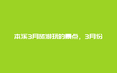 本溪3月旅游玩的景点，3月份去本溪什么地方景点好