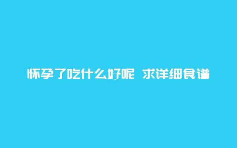 怀孕了吃什么好呢 求详细食谱 还有不能吃什么