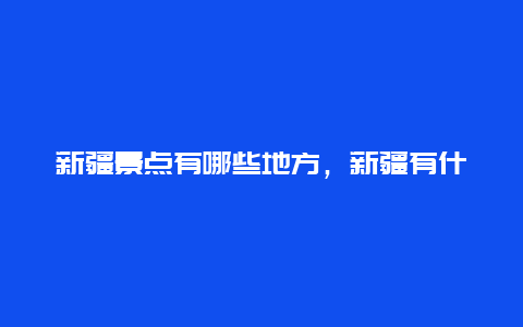 新疆景点有哪些地方，新疆有什么景点?