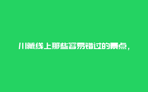 川藏线上那些容易错过的景点，川藏线值得去的景点