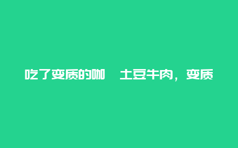 吃了变质的咖喱土豆牛肉，变质的咖喱吃了会怎样