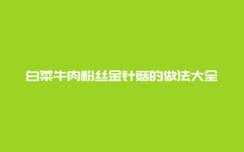 白菜牛肉粉丝金针菇的做法大全家常，金针菇粉丝的简单做法大全家常菜