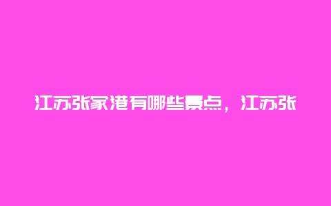 江苏张家港有哪些景点，江苏张家港有哪些景点可以玩