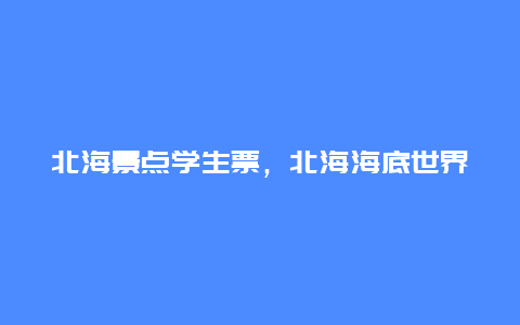 北海景点学生票，北海海底世界学生票