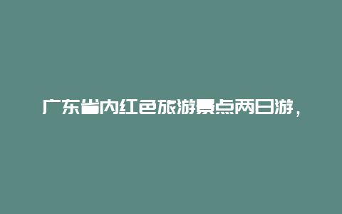 广东省内红色旅游景点两日游，广东省内红色旅游线路