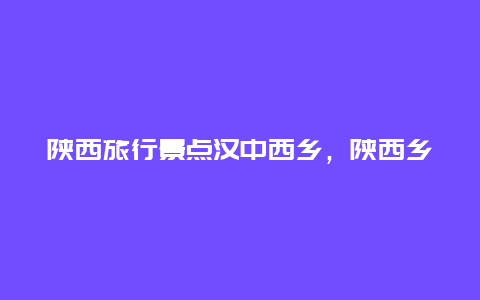 陕西旅行景点汉中西乡，陕西乡村旅游景点