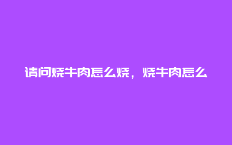 请问烧牛肉怎么烧，烧牛肉怎么烧好吃