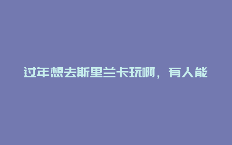 过年想去斯里兰卡玩啊，有人能说一下斯里兰卡的自由行攻略吗？注意事项啊，旅游景点啊什么~ 谢谢啦！！！