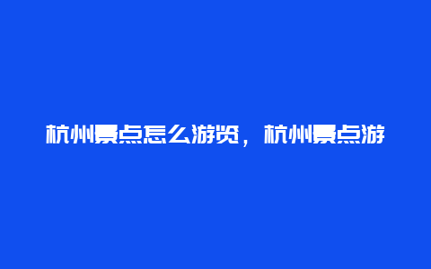 杭州景点怎么游览，杭州景点游览路线四年级