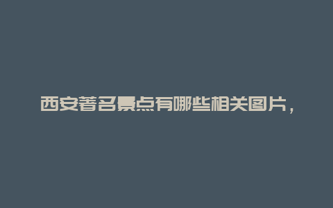 西安著名景点有哪些相关图片，西安著名景点有哪些相关图片介绍