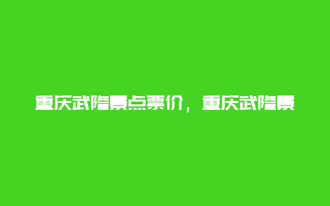 重庆武隆景点票价，重庆武隆景区门票优惠政策