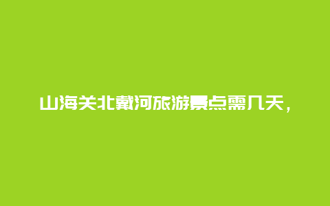 山海关北戴河旅游景点需几天，山海关到北戴河有多远