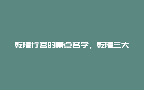 乾隆行宫的景点名字，乾隆三大行宫是哪里