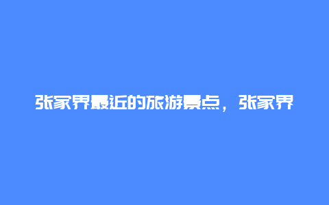 张家界最近的旅游景点，张家界必去的景点网