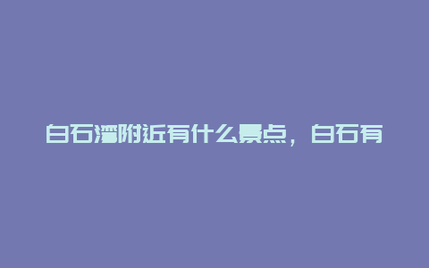 白石湾附近有什么景点，白石有哪些景点