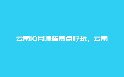 云南10月哪些景点好玩，云南十月份好玩的地方