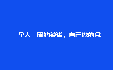 一个人一周的菜谱，自己做的食谱有哪些？